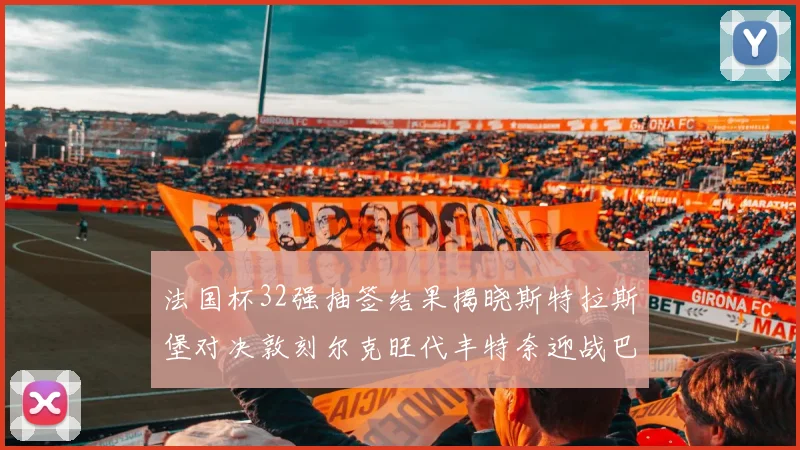 法国杯32强抽签结果揭晓斯特拉斯堡对决敦刻尔克旺代丰特奈迎战巴黎圣日耳曼