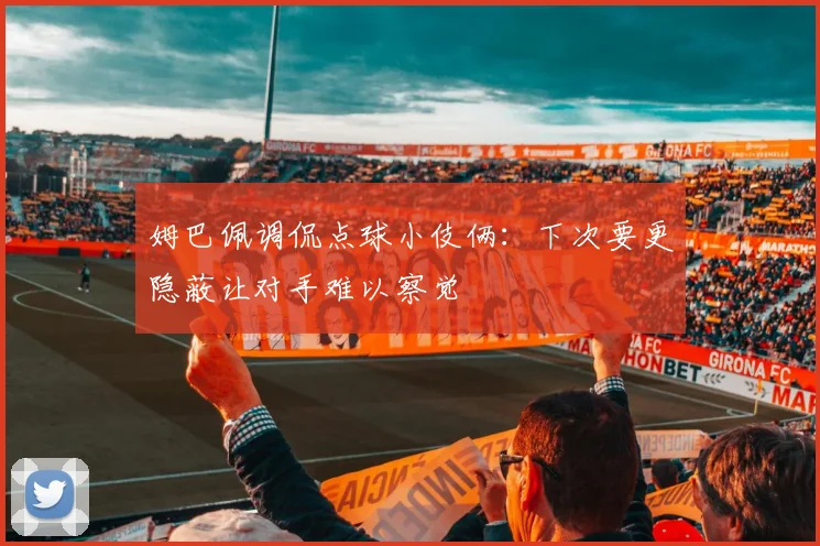 姆巴佩调侃点球小伎俩：下次要更隐蔽让对手难以察觉
