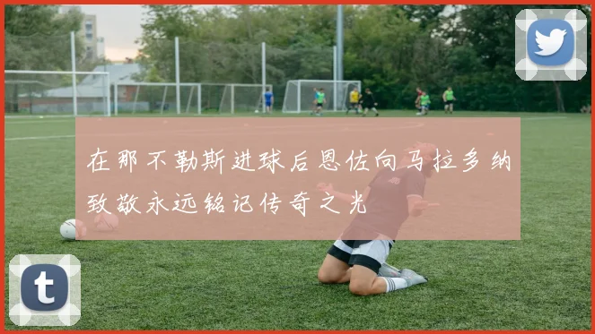在那不勒斯进球后恩佐向马拉多纳致敬永远铭记传奇之光