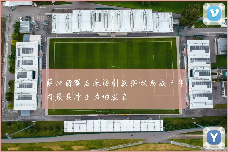 萨拉赫赛后采访引发热议或成三年内最具冲击力的发言