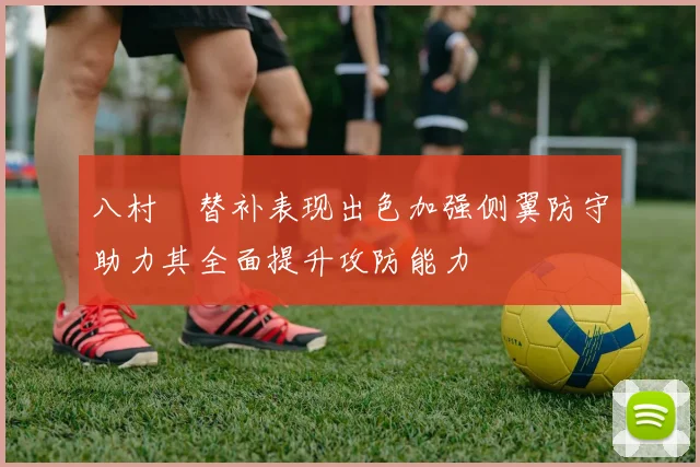 八村塁替补表现出色加强侧翼防守助力其全面提升攻防能力