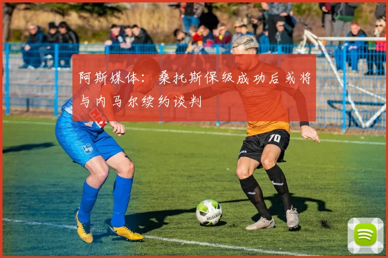 阿斯媒体：桑托斯保级成功后或将与内马尔续约谈判