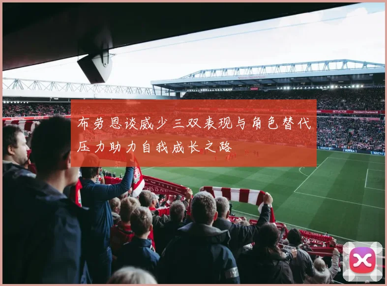 布劳恩谈威少三双表现与角色替代压力助力自我成长之路