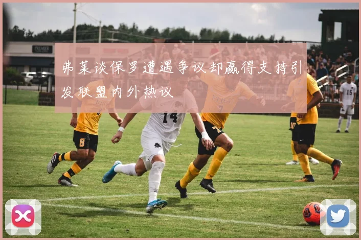 弗莱谈保罗遭遇争议却赢得支持引发联盟内外热议