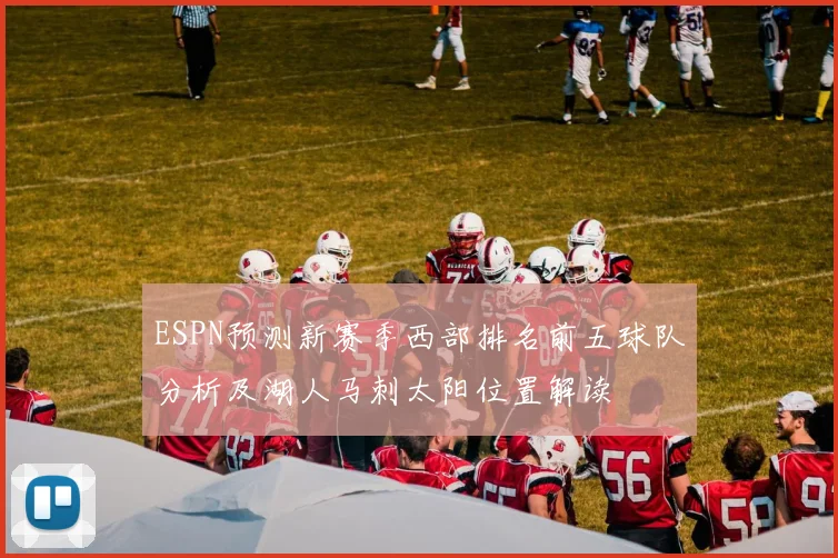 ESPN预测新赛季西部排名前五球队分析及湖人马刺太阳位置解读