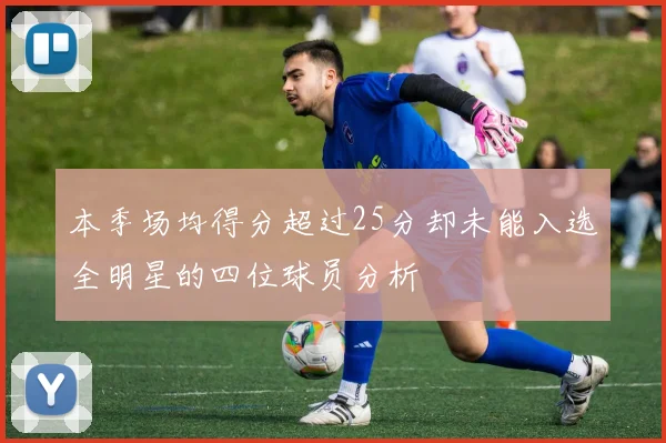 本季场均得分超过25分却未能入选全明星的四位球员分析