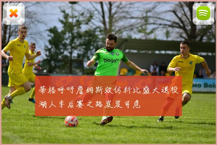 蒂格呼吁詹姆斯效仿科比盛大退役湖人季后赛之路岌岌可危