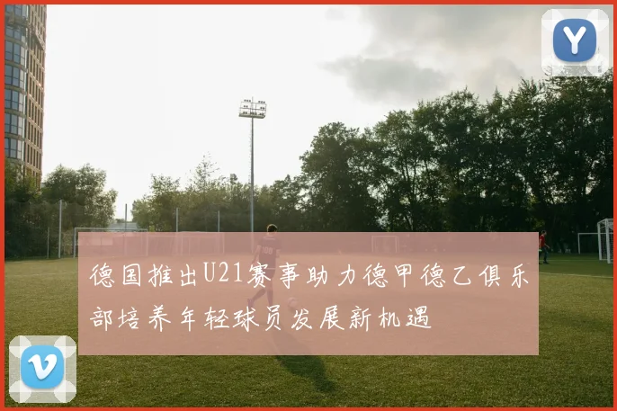 德国推出U21赛事助力德甲德乙俱乐部培养年轻球员发展新机遇