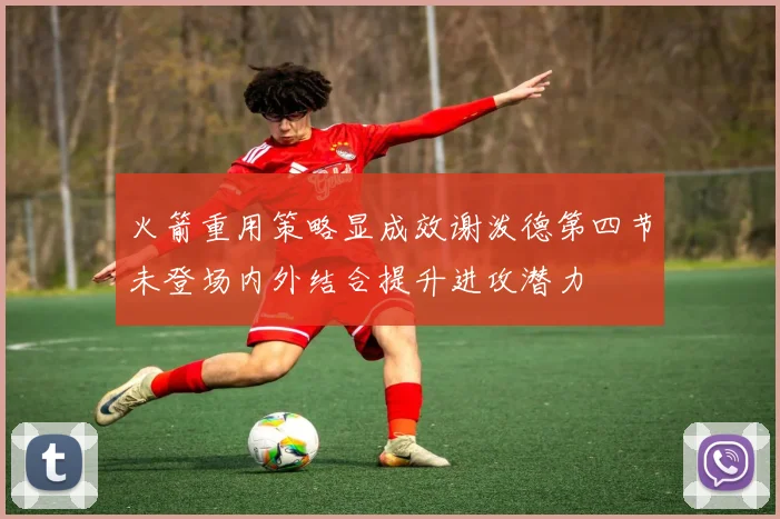 火箭重用策略显成效谢泼德第四节未登场内外结合提升进攻潜力