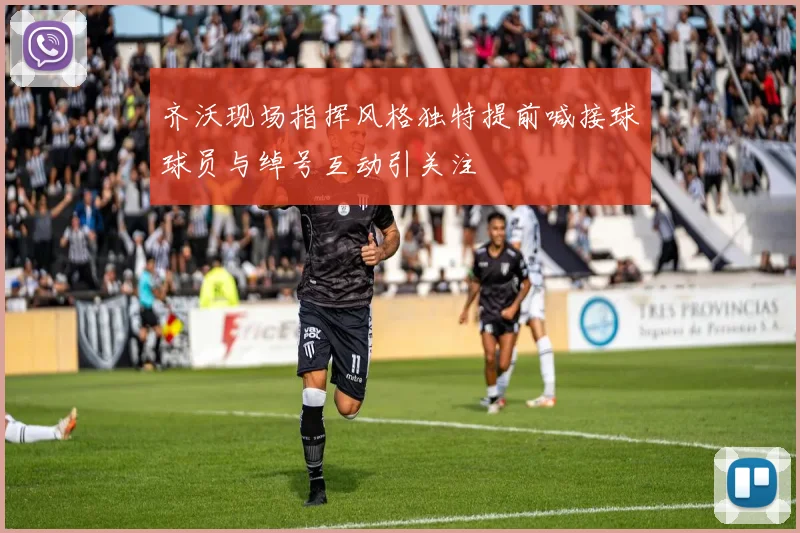 齐沃现场指挥风格独特提前喊接球球员与绰号互动引关注