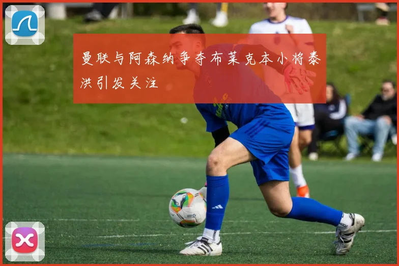 曼联与阿森纳争夺布莱克本小将泰洪引发关注