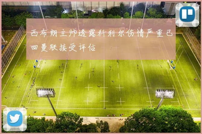 西布朗主帅透露科利尔伤情严重已回曼联接受评估