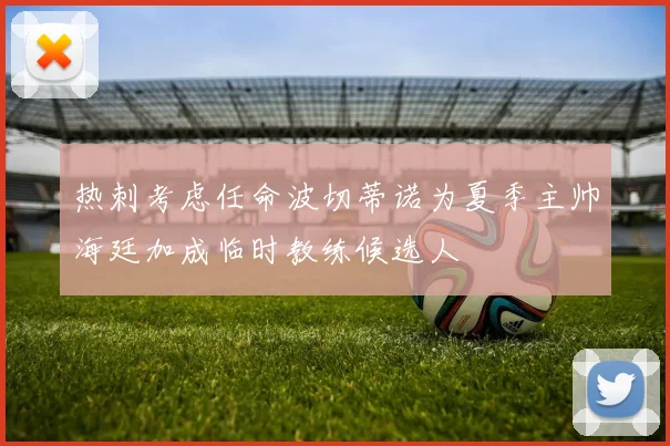 热刺考虑任命波切蒂诺为夏季主帅海廷加成临时教练候选人