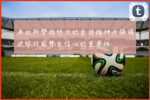 库杜斯赞扬特尔的坚持精神并强调进球对前锋自信心的重要性