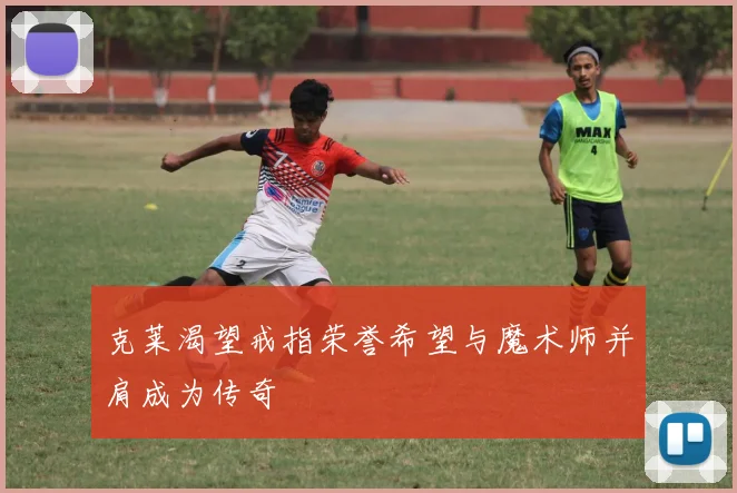 克莱渴望戒指荣誉希望与魔术师并肩成为传奇