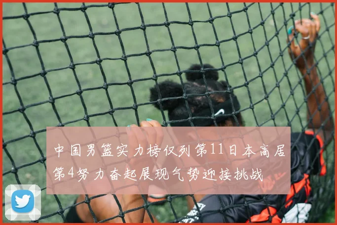 中国男篮实力榜仅列第11日本高居第4努力奋起展现气势迎接挑战