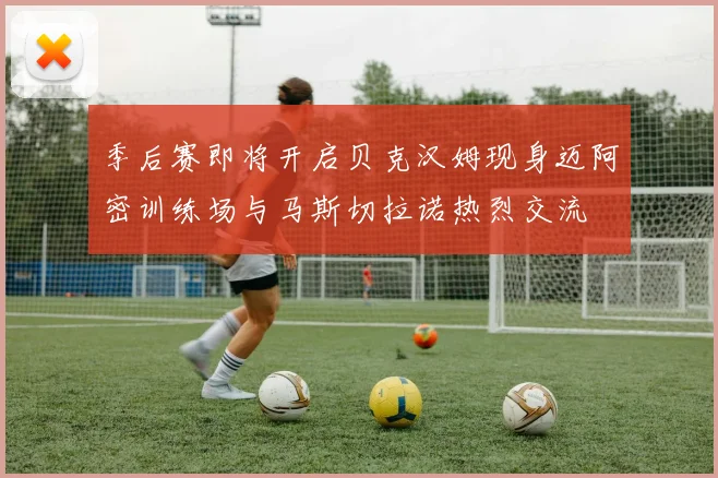 季后赛即将开启贝克汉姆现身迈阿密训练场与马斯切拉诺热烈交流