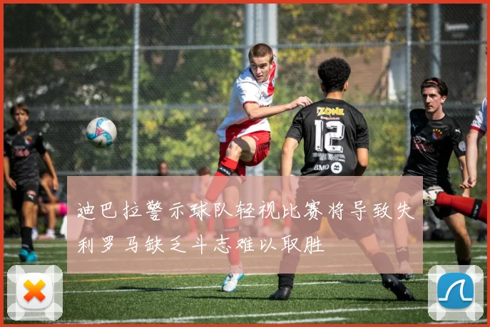 迪巴拉警示球队轻视比赛将导致失利罗马缺乏斗志难以取胜
