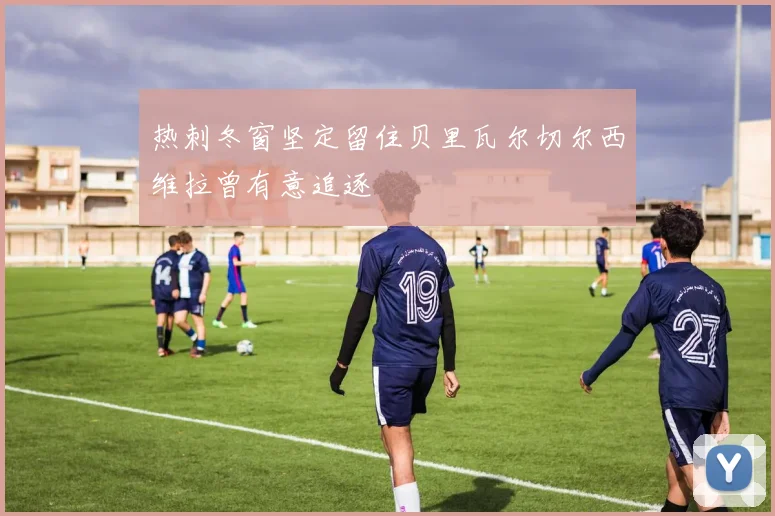 热刺冬窗坚定留住贝里瓦尔切尔西维拉曾有意追逐
