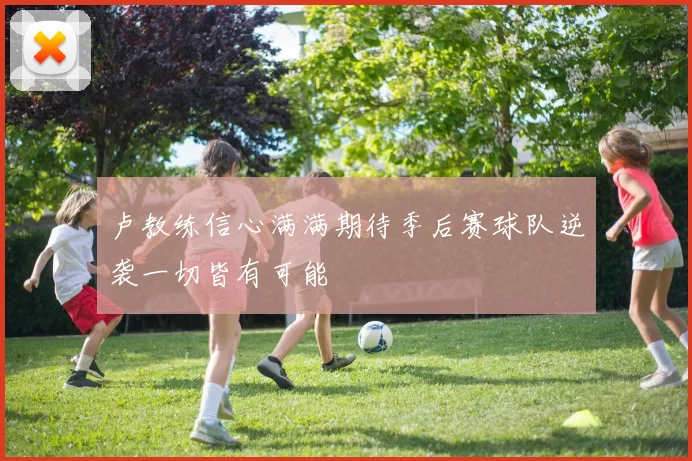 卢教练信心满满期待季后赛球队逆袭一切皆有可能