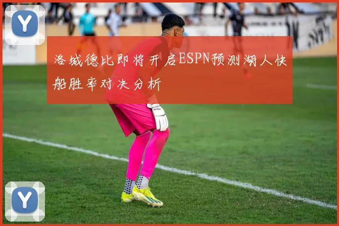洛城德比即将开启ESPN预测湖人快船胜率对决分析