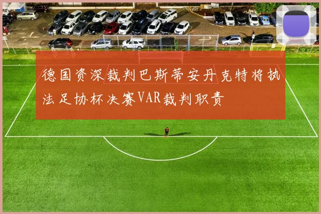 德国资深裁判巴斯蒂安丹克特将执法足协杯决赛VAR裁判职责