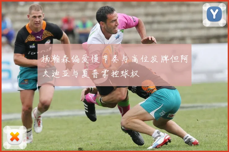 杨瀚森偏爱慢节奏与高位发牌但阿夫迪亚与夏普掌控球权