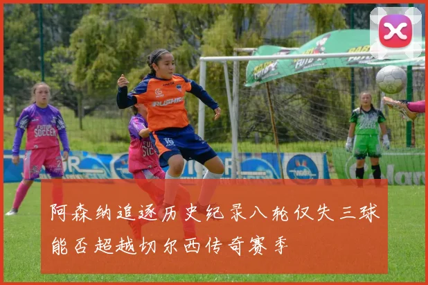 阿森纳追逐历史纪录八轮仅失三球能否超越切尔西传奇赛季