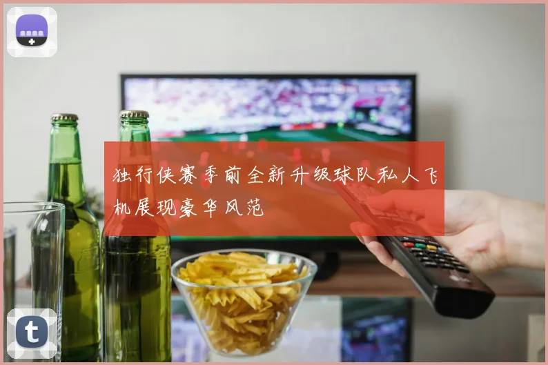 独行侠赛季前全新升级球队私人飞机展现豪华风范