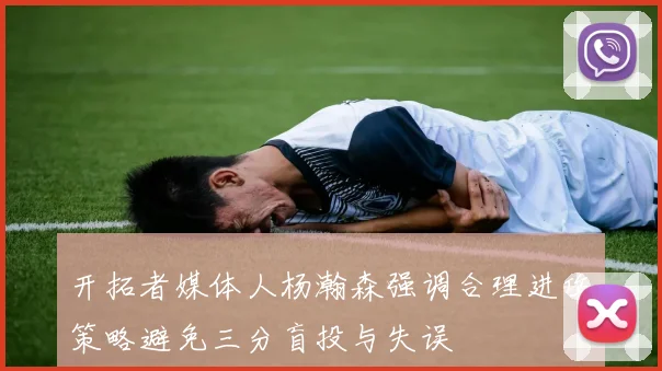 开拓者媒体人杨瀚森强调合理进攻策略避免三分盲投与失误