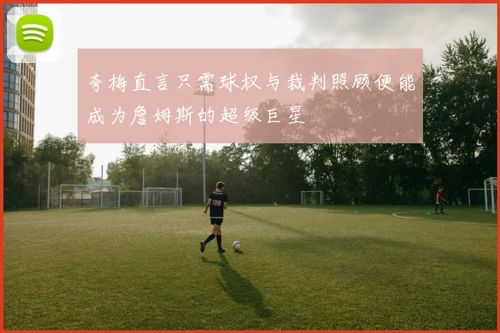 夸梅直言只需球权与裁判照顾便能成为詹姆斯的超级巨星