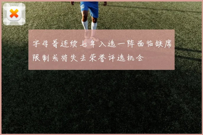 字母哥连续七年入选一阵面临缺席限制或将失去荣誉评选机会
