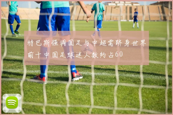 特巴斯强调国足与中超需跻身世界前十中国足球迷人数约占60