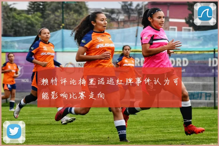 赖特评论梅里诺逃红牌事件认为可能影响比赛走向