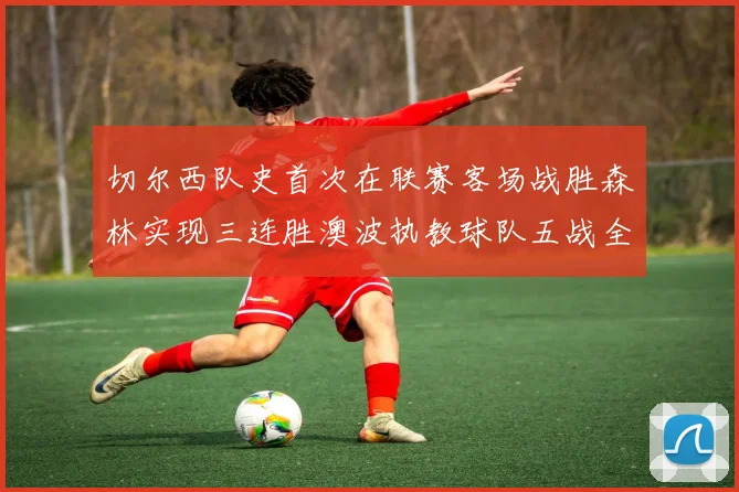 切尔西队史首次在联赛客场战胜森林实现三连胜澳波执教球队五战全胜纪录再创新高