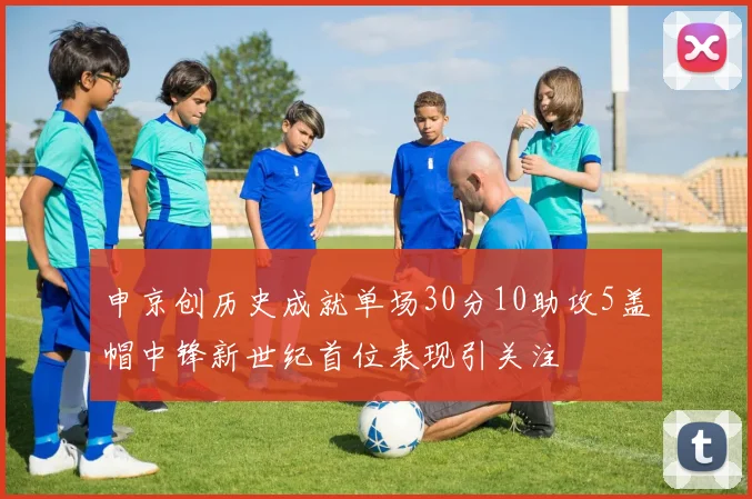 申京创历史成就单场30分10助攻5盖帽中锋新世纪首位表现引关注