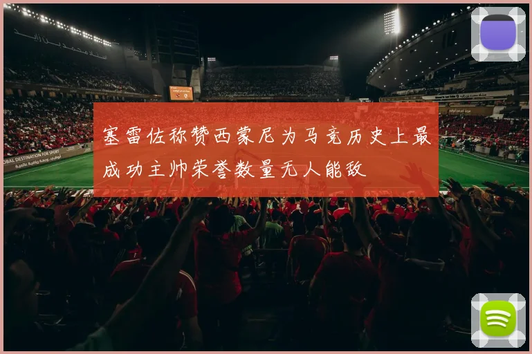 塞雷佐称赞西蒙尼为马竞历史上最成功主帅荣誉数量无人能敌