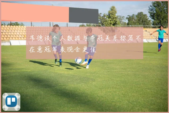 韦德谈个人数据与夺冠关系称若不在意冠军表现会更佳