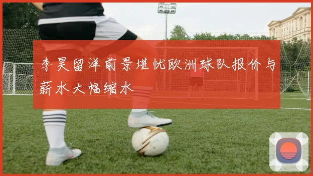 李昊留洋前景堪忧欧洲球队报价与薪水大幅缩水