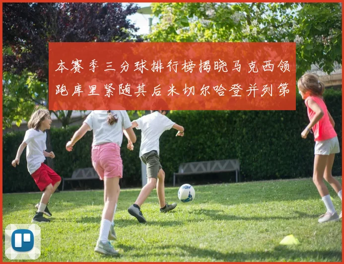 本赛季三分球排行榜揭晓马克西领跑库里紧随其后米切尔哈登并列第四