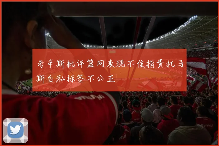 考辛斯批评篮网表现不佳指责托马斯自私标签不公正