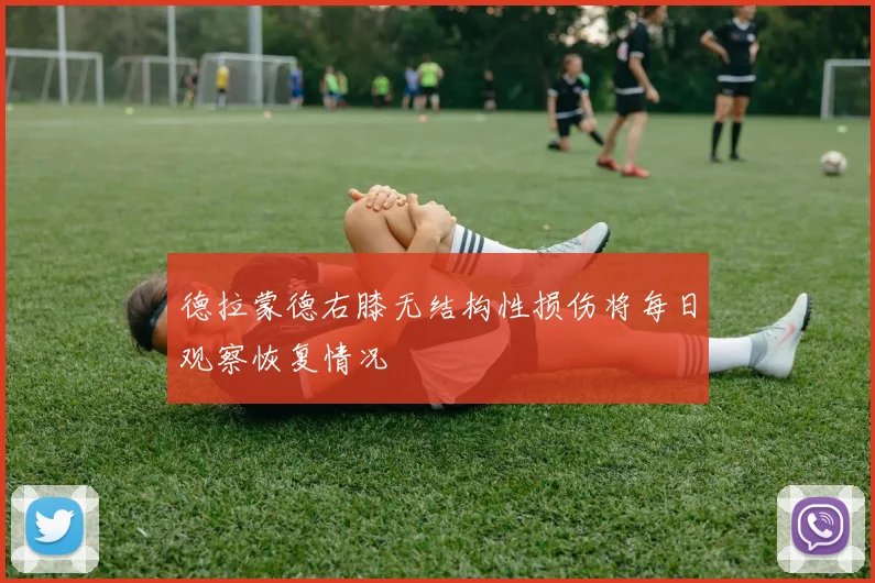 德拉蒙德右膝无结构性损伤将每日观察恢复情况