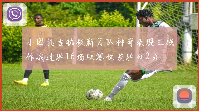 小因扎吉执教新月队神奇表现三线作战连胜16场联赛仅差胜利2分