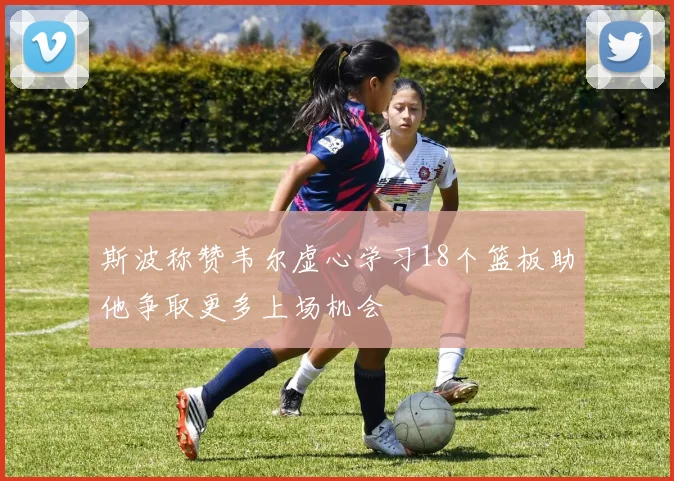 斯波称赞韦尔虚心学习18个篮板助他争取更多上场机会