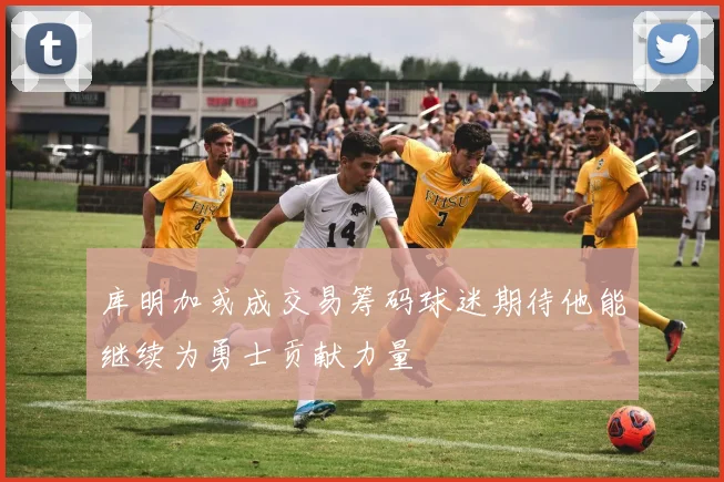 库明加或成交易筹码球迷期待他能继续为勇士贡献力量