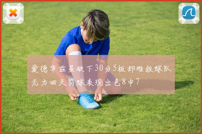 爱德华兹虽砍下30分5板却难救球队无力回天罚球表现出色8中7