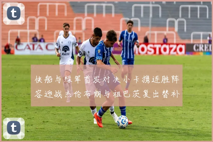 快船与绿军首发对决小卡携连胜阵容迎战杰伦布朗与祖巴茨复出替补阵容
