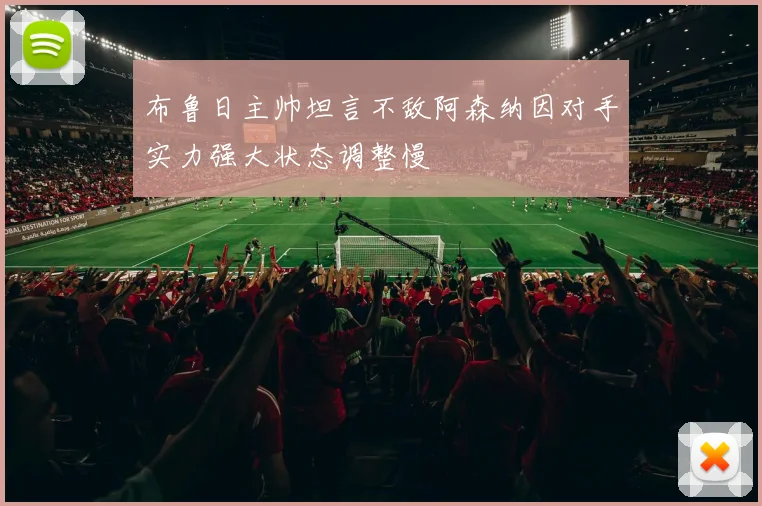 布鲁日主帅坦言不敌阿森纳因对手实力强大状态调整慢