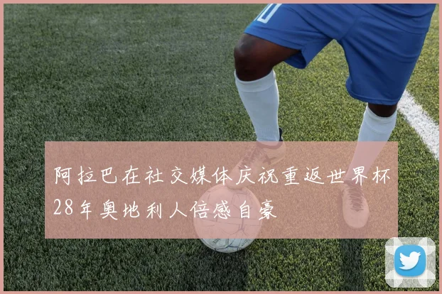 阿拉巴在社交媒体庆祝重返世界杯28年奥地利人倍感自豪
