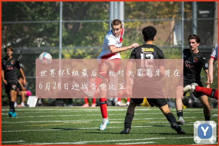 世界杯K组最后一轮对决葡萄牙将在6月28日迎战哥伦比亚